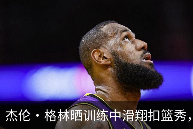 杰伦·格林晒训练中滑翔扣篮秀，网友们怎么看？